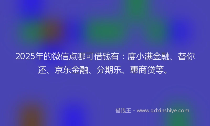 2025年的微信点哪可借钱有：度小满金融、替你还、京东金融、分期乐、惠商贷等。