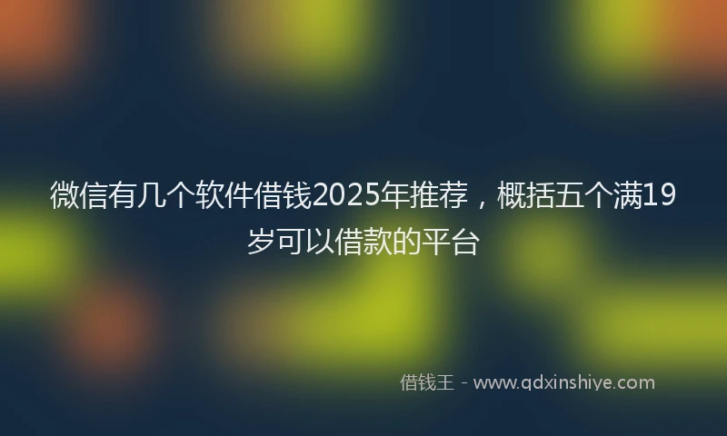 微信有几个软件借钱2025年推荐，概括五个满19岁可以借款的平台