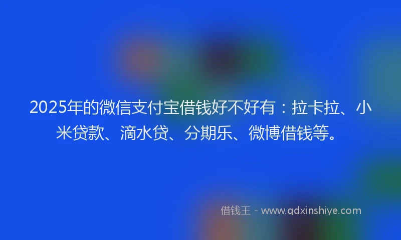 2025年的微信支付宝借钱好不好有：拉卡拉、小米贷款、滴水贷、分期乐、微博借钱等。