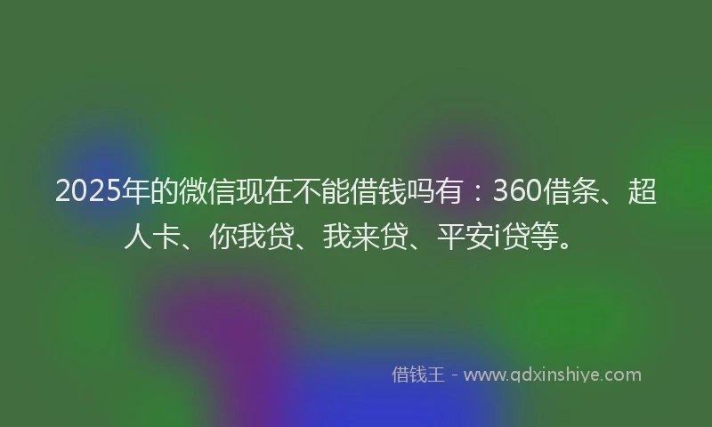 2025年的微信现在不能借钱吗有：360借条、超人卡、你我贷、我来贷、平安i贷等。