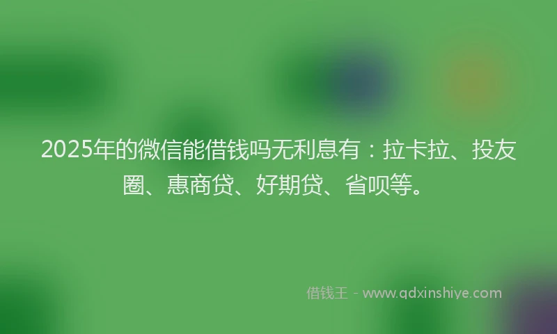 2025年的微信能借钱吗无利息有：拉卡拉、投友圈、惠商贷、好期贷、省呗等。