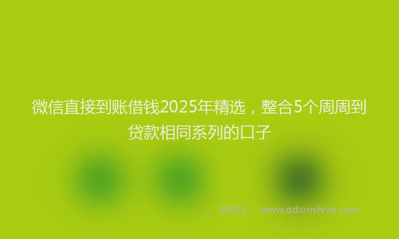 微信直接到账借钱2025年精选，整合5个周周到贷款相同系列的口子