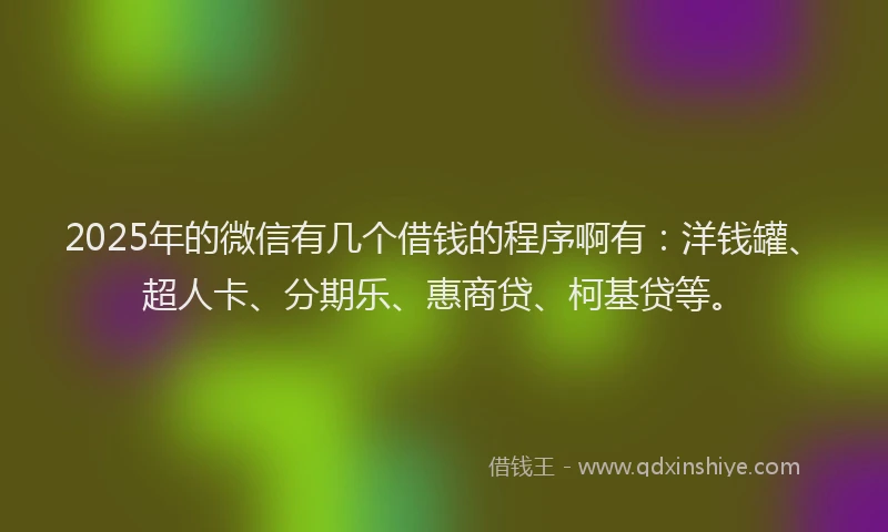 2025年的微信有几个借钱的程序啊有：洋钱罐、超人卡、分期乐、惠商贷、柯基贷等。