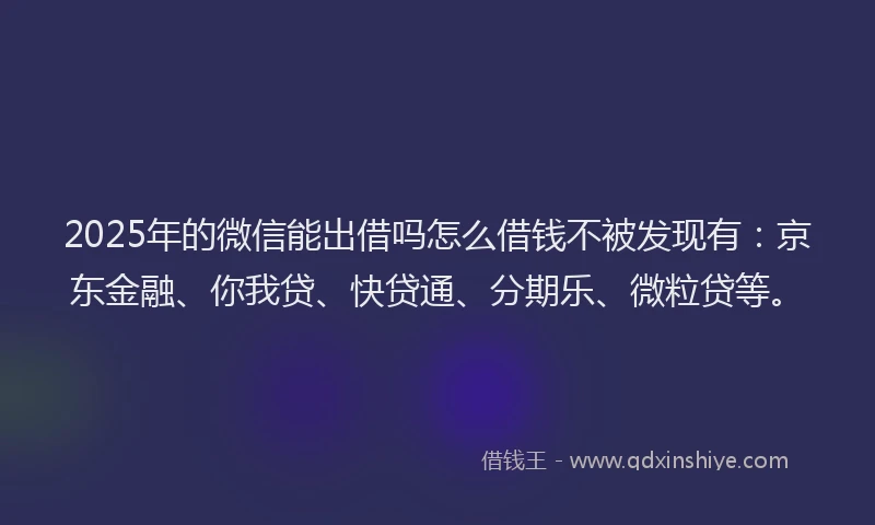 2025年的微信能出借吗怎么借钱不被发现有：京东金融、你我贷、快贷通、分期乐、微粒贷等。