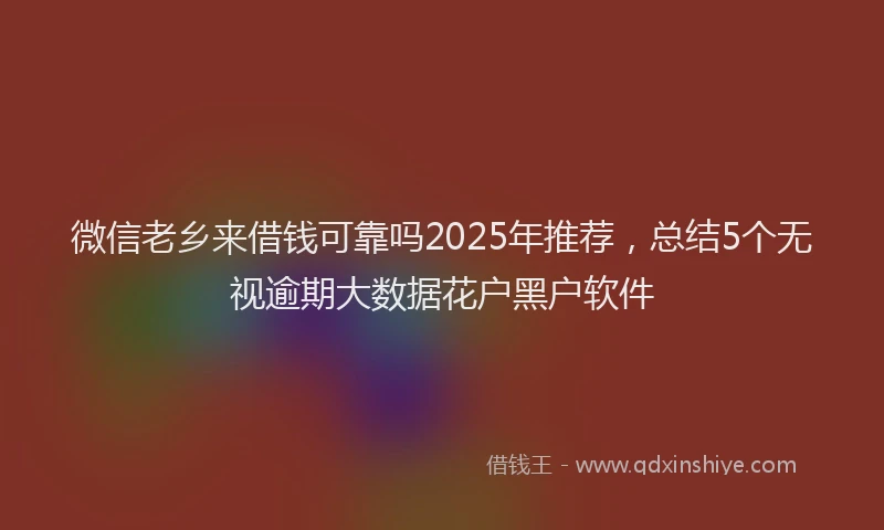 微信老乡来借钱可靠吗2025年推荐，总结5个无视逾期大数据花户黑户软件