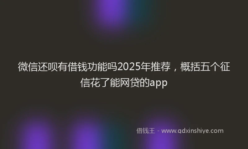 微信还呗有借钱功能吗2025年推荐，概括五个征信花了能网贷的app
