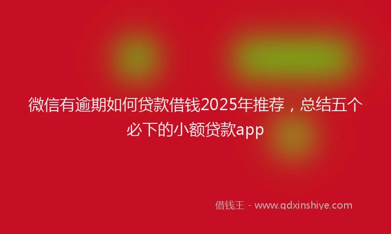 微信有逾期如何贷款借钱2025年推荐，总结五个必下的小额贷款app