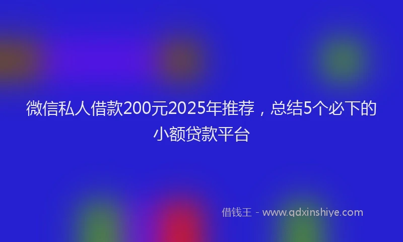 微信私人借款200元2025年推荐，总结5个必下的小额贷款平台