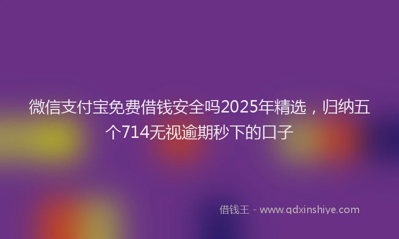 微信支付宝免费借钱安全吗2025年精选，归纳五个714无视逾期秒下的口子