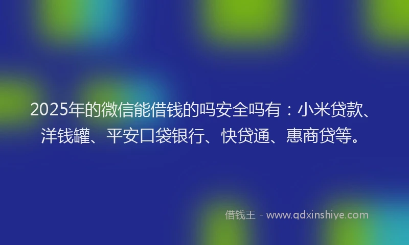2025年的微信能借钱的吗安全吗有：小米贷款、洋钱罐、平安口袋银行、快贷通、惠商贷等。