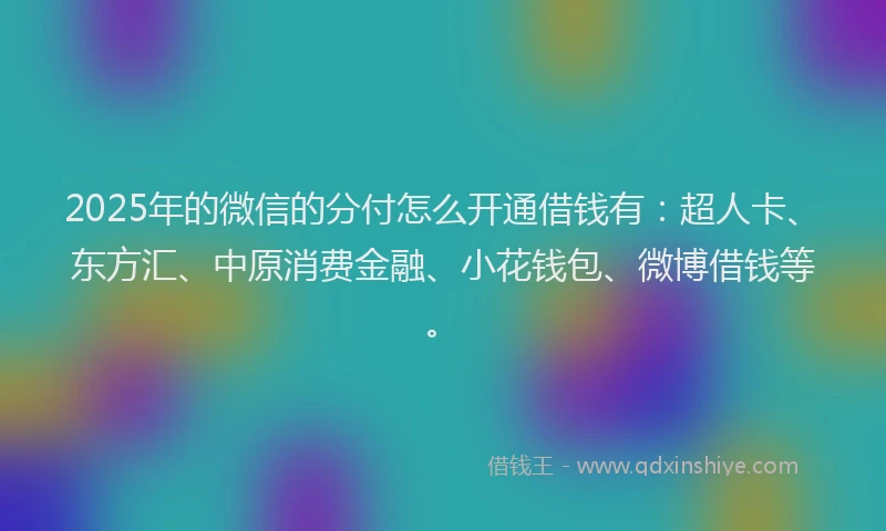 2025年的微信的分付怎么开通借钱有：超人卡、东方汇、中原消费金融、小花钱包、微博借钱等。