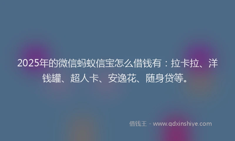2025年的微信蚂蚁信宝怎么借钱有：拉卡拉、洋钱罐、超人卡、安逸花、随身贷等。