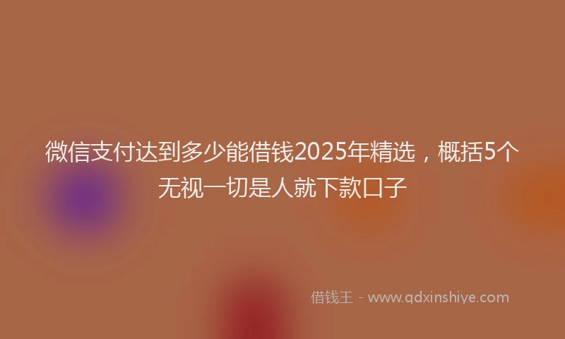 微信支付达到多少能借钱2025年精选，概括5个无视一切是人就下款口子