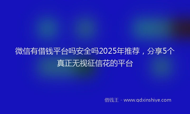 微信有借钱平台吗安全吗2025年推荐，分享5个真正无视征信花的平台