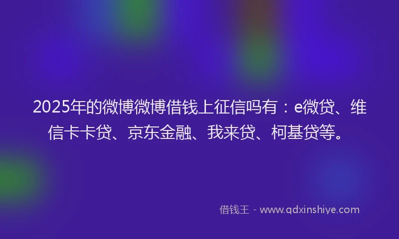 2025年的微博微博借钱上征信吗有：e微贷、维信卡卡贷、京东金融、我来贷、柯基贷等。