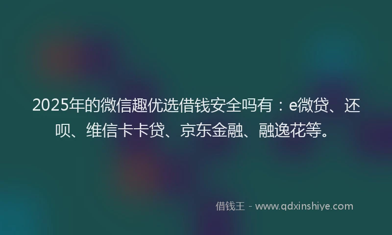 2025年的微信趣优选借钱安全吗有：e微贷、还呗、维信卡卡贷、京东金融、融逸花等。