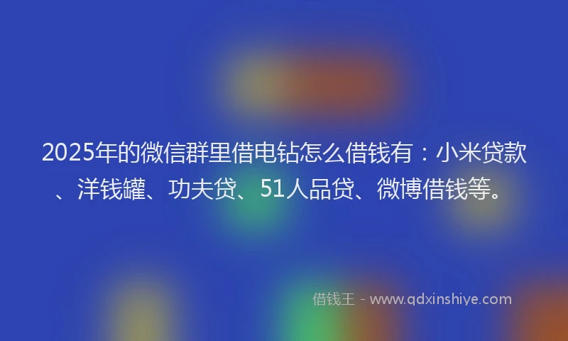2025年的微信群里借电钻怎么借钱有：小米贷款、洋钱罐、功夫贷、51人品贷、微博借钱等。