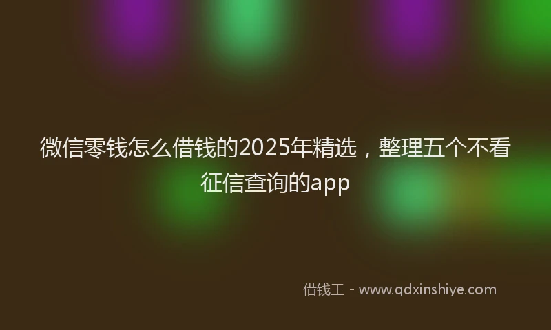 微信零钱怎么借钱的2025年精选，整理五个不看征信查询的app