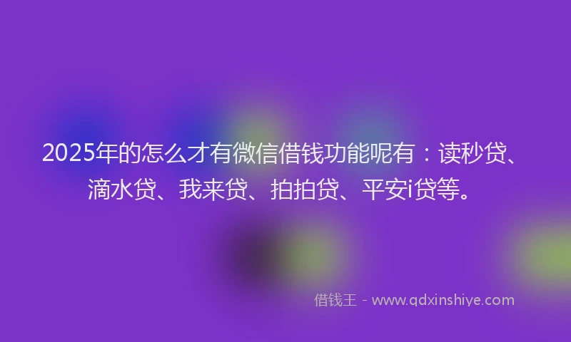 2025年的怎么才有微信借钱功能呢有：读秒贷、滴水贷、我来贷、拍拍贷、平安i贷等。