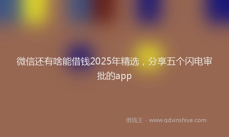 微信还有啥能借钱2025年精选，分享五个闪电审批的app