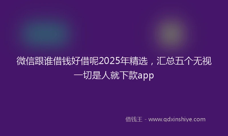 微信跟谁借钱好借呢2025年精选，汇总五个无视一切是人就下款app