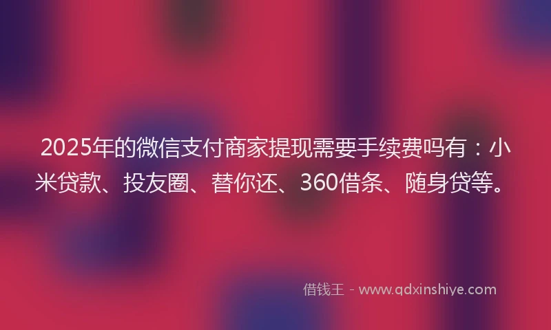 2025年的微信支付商家提现需要手续费吗有：小米贷款、投友圈、替你还、360借条、随身贷等。