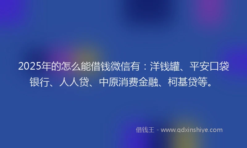 2025年的怎么能借钱微信有：洋钱罐、平安口袋银行、人人贷、中原消费金融、柯基贷等。