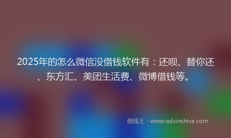 2025年的怎么微信没借钱软件有：还呗、替你还、东方汇、美团生活费、微博借钱等。