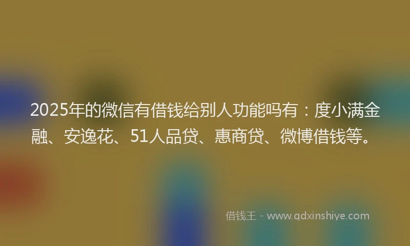 2025年的微信有借钱给别人功能吗有：度小满金融、安逸花、51人品贷、惠商贷、微博借钱等。