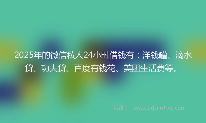 2025年的微信私人24小时借钱有：洋钱罐、滴水贷、功夫贷、百度有钱花、美团生活费等。