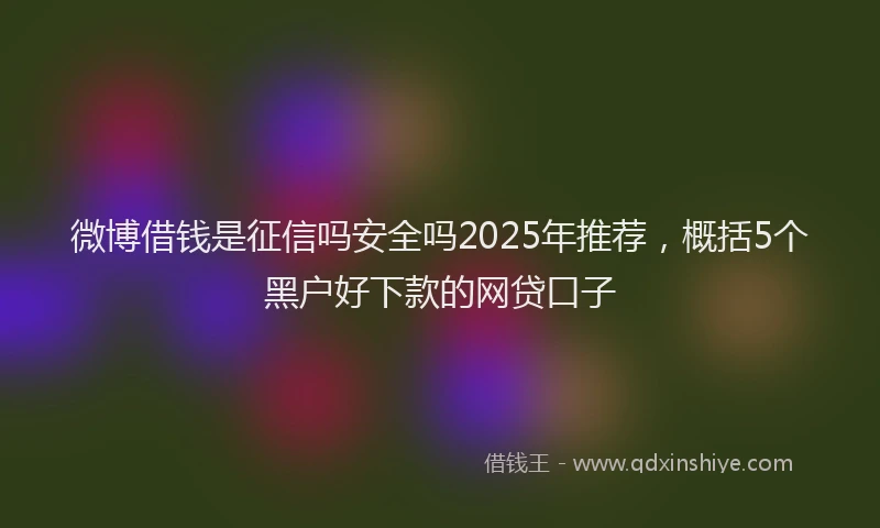 微博借钱是征信吗安全吗2025年推荐，概括5个黑户好下款的网贷口子
