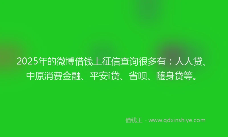 2025年的微博借钱上征信查询很多有：人人贷、中原消费金融、平安i贷、省呗、随身贷等。