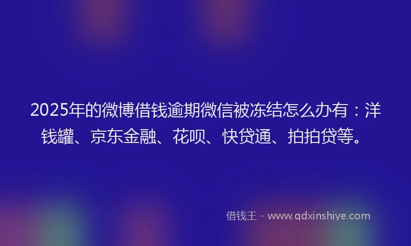 2025年的微博借钱逾期微信被冻结怎么办有：洋钱罐、京东金融、花呗、快贷通、拍拍贷等。