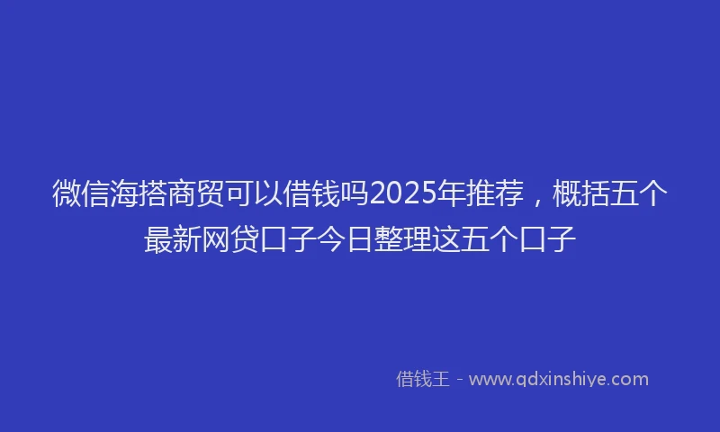 微信海搭商贸可以借钱吗2025年推荐，概括五个最新网贷口子今日整理这五个口子