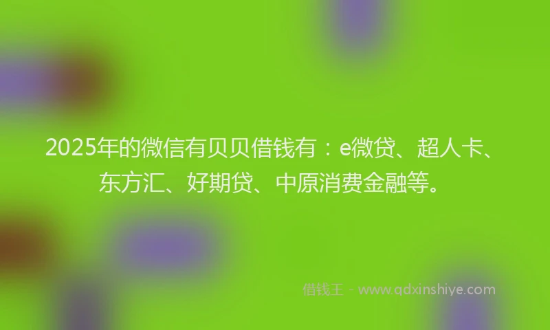 2025年的微信有贝贝借钱有：e微贷、超人卡、东方汇、好期贷、中原消费金融等。