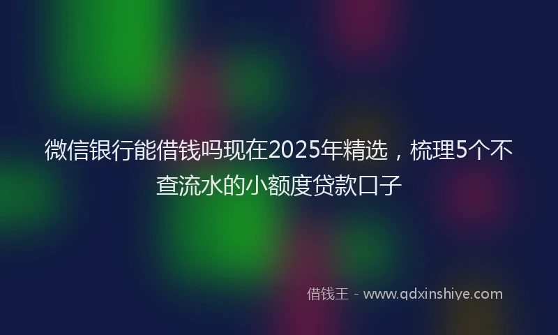 微信银行能借钱吗现在2025年精选，梳理5个不查流水的小额度贷款口子