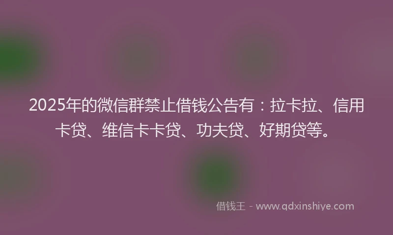 2025年的微信群禁止借钱公告有：拉卡拉、信用卡贷、维信卡卡贷、功夫贷、好期贷等。