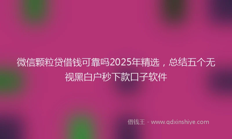 微信颗粒贷借钱可靠吗2025年精选，总结五个无视黑白户秒下款口子软件