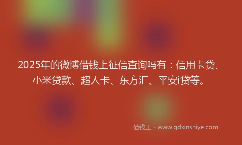 2025年的微博借钱上征信查询吗有：信用卡贷、小米贷款、超人卡、东方汇、平安i贷等。