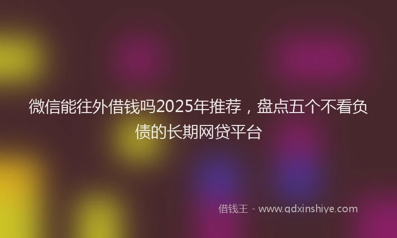 微信能往外借钱吗2025年推荐，盘点五个不看负债的长期网贷平台