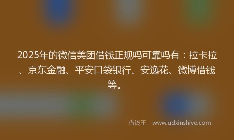 2025年的微信美团借钱正规吗可靠吗有：拉卡拉、京东金融、平安口袋银行、安逸花、微博借钱等。