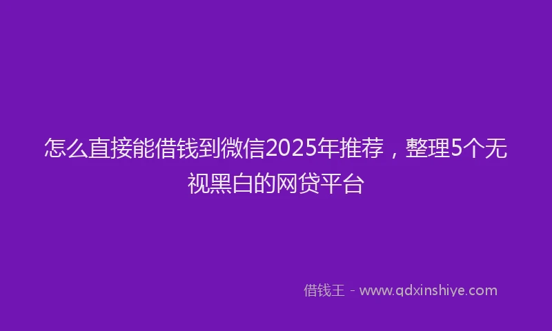 怎么直接能借钱到微信2025年推荐，整理5个无视黑白的网贷平台