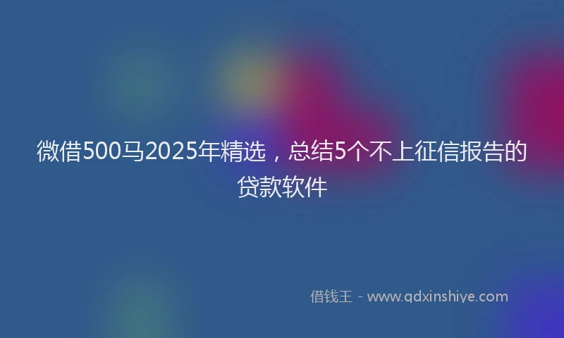 微借500马2025年精选，总结5个不上征信报告的贷款软件