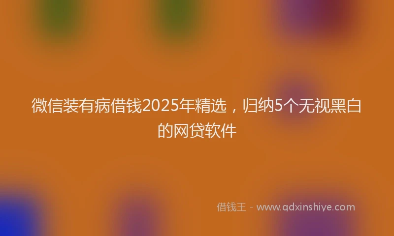 微信装有病借钱2025年精选，归纳5个无视黑白的网贷软件