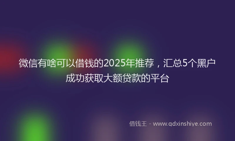 微信有啥可以借钱的2025年推荐，汇总5个黑户成功获取大额贷款的平台