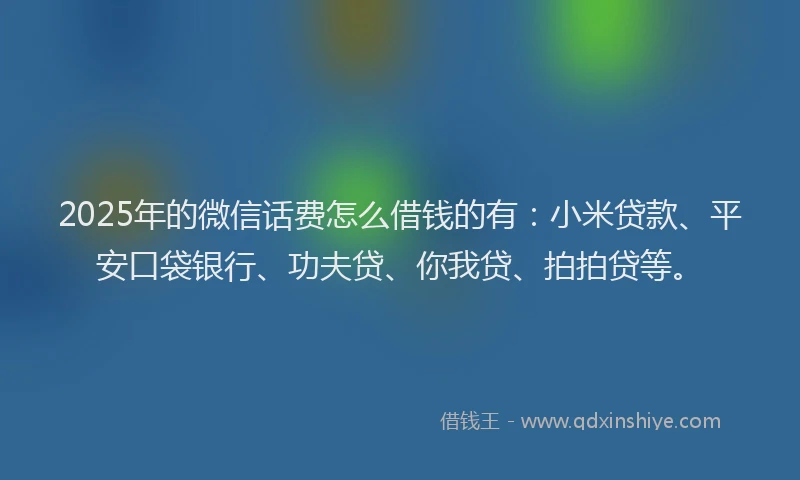 2025年的微信话费怎么借钱的有：小米贷款、平安口袋银行、功夫贷、你我贷、拍拍贷等。