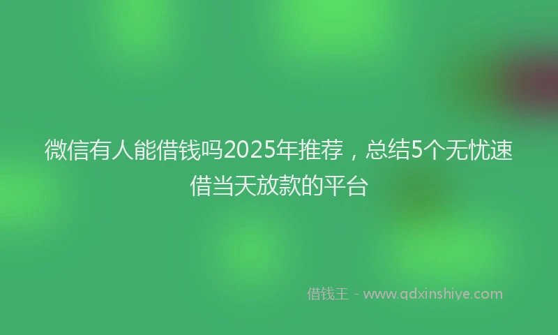 微信有人能借钱吗2025年推荐，总结5个无忧速借当天放款的平台