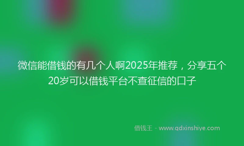 微信能借钱的有几个人啊2025年推荐，分享五个20岁可以借钱平台不查征信的口子