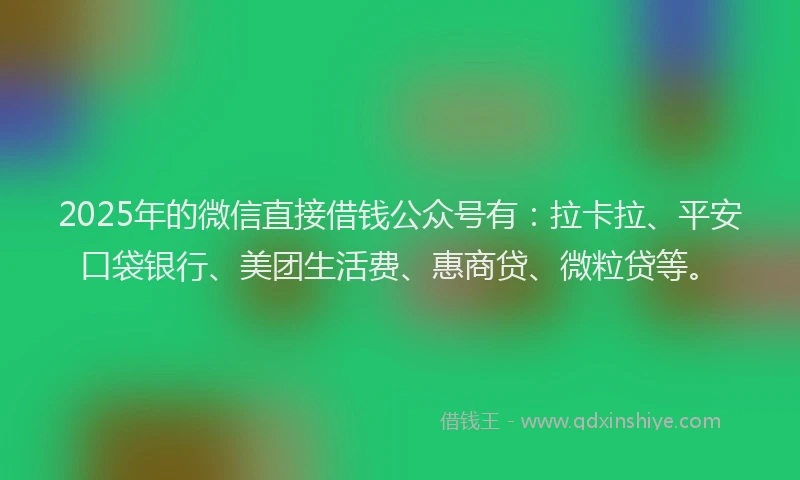 2025年的微信直接借钱公众号有：拉卡拉、平安口袋银行、美团生活费、惠商贷、微粒贷等。