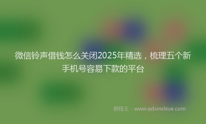 微信铃声借钱怎么关闭2025年精选，梳理五个新手机号容易下款的平台